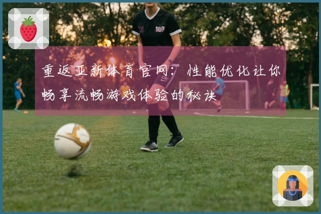 重返亚新体育官网：性能优化让你畅享流畅游戏体验的秘诀