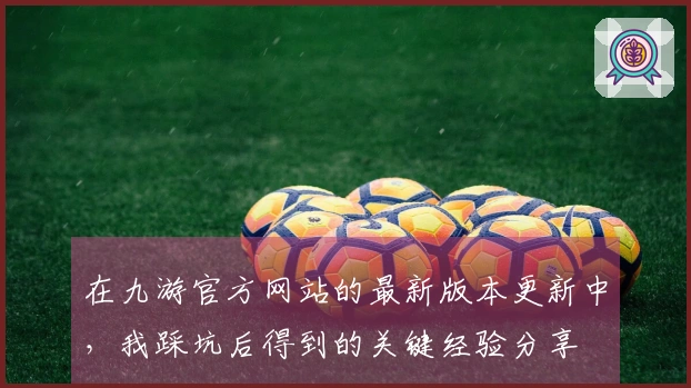 在九游官方网站的最新版本更新中，我踩坑后得到的关键经验分享