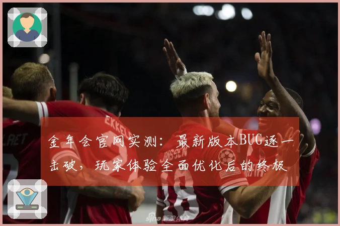金年会官网实测：最新版本BUG逐一击破，玩家体验全面优化后的终极指南