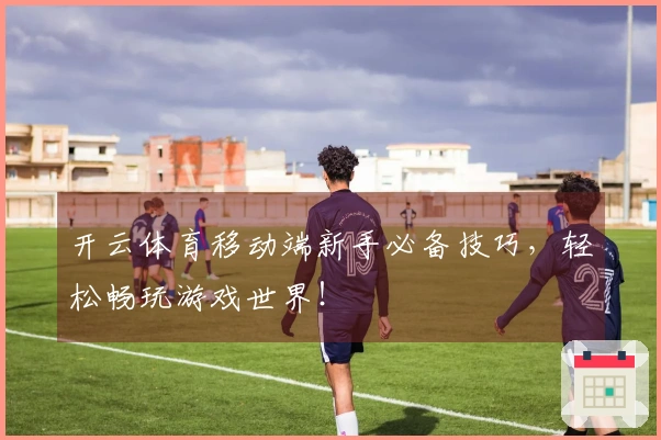 开云体育移动端新手必备技巧，轻松畅玩游戏世界！