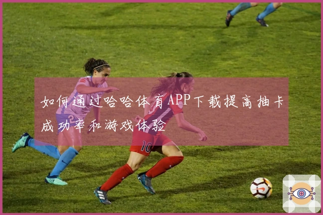 如何通过哈哈体育APP下载提高抽卡成功率和游戏体验