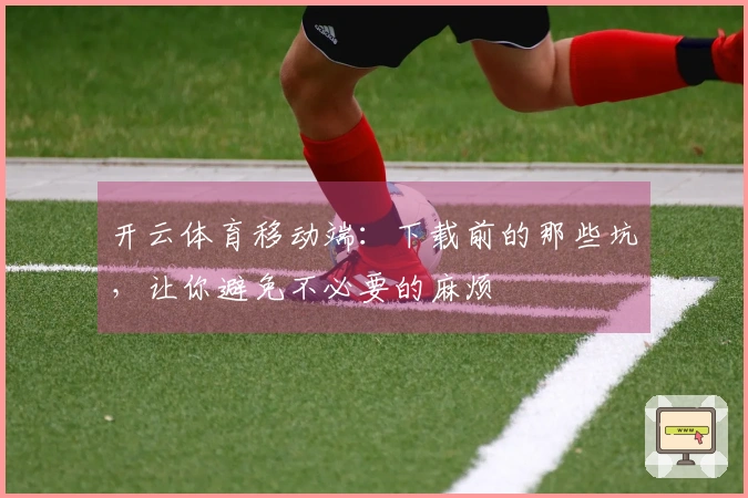 开云体育移动端：下载前的那些坑，让你避免不必要的麻烦