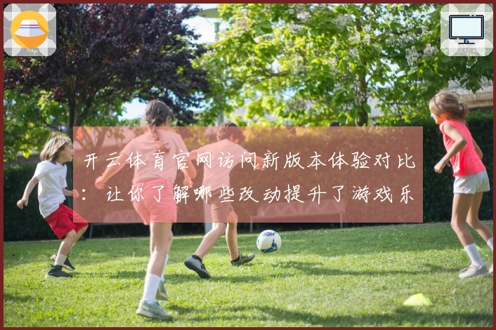 开云体育官网访问新版本体验对比：让你了解哪些改动提升了游戏乐趣