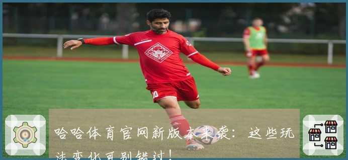 哈哈体育官网新版本来袭：这些玩法变化可别错过！