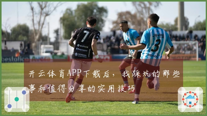 开云体育APP下载后，我踩坑的那些事和值得分享的实用技巧