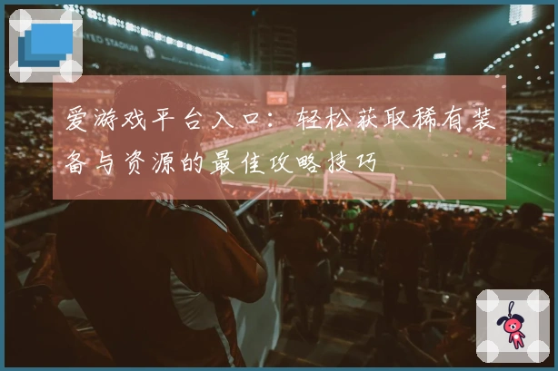 爱游戏平台入口：轻松获取稀有装备与资源的最佳攻略技巧