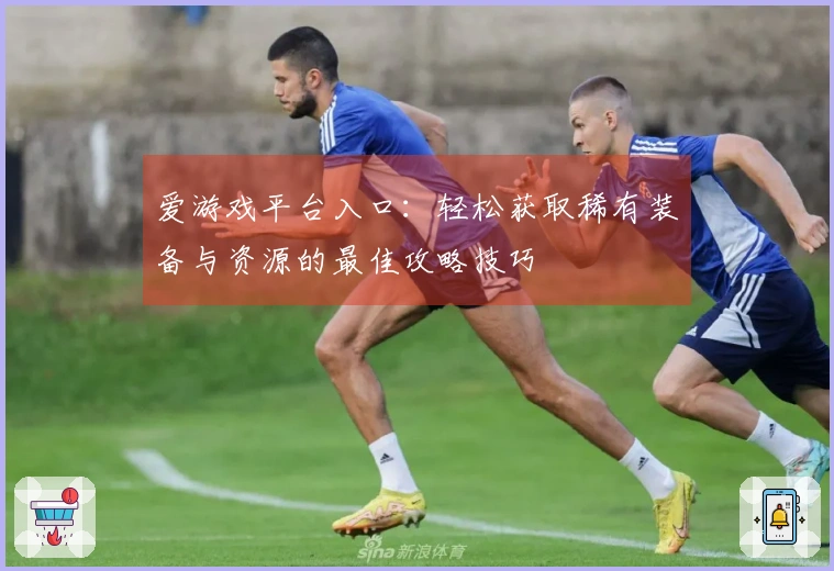 爱游戏平台入口：轻松获取稀有装备与资源的最佳攻略技巧