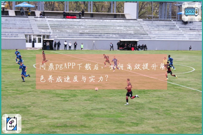 问鼎pgAPP下载后，如何高效提升角色养成速度与实力？