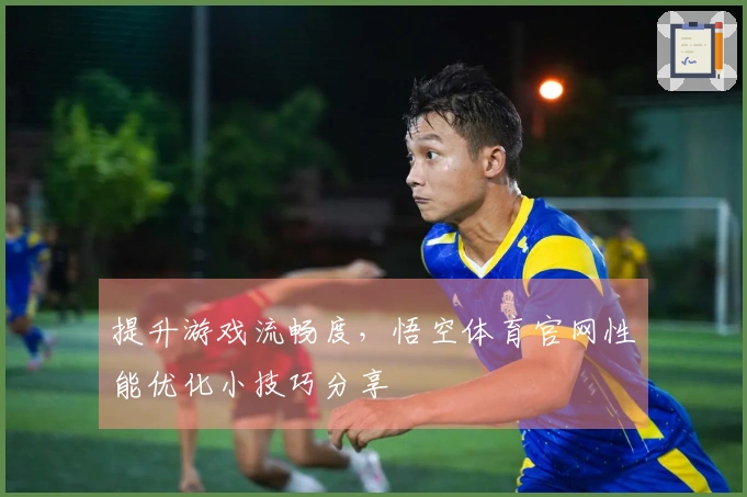 提升游戏流畅度，悟空体育官网性能优化小技巧分享