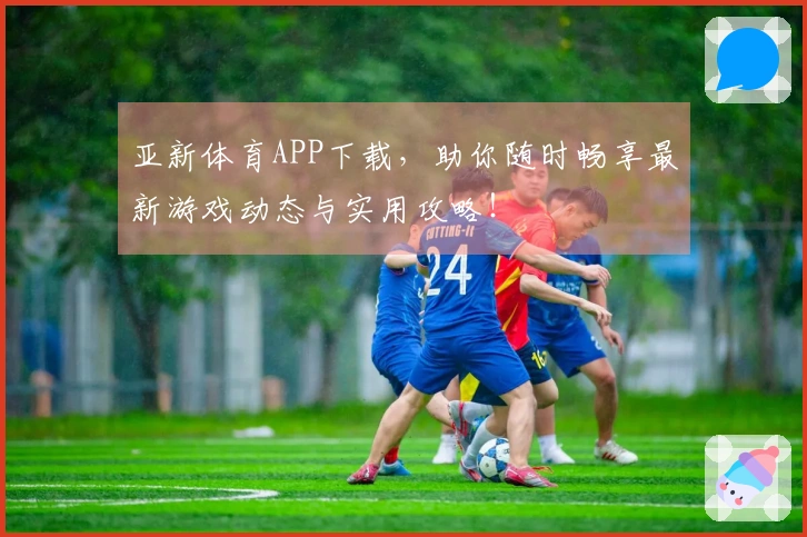 亚新体育APP下载，助你随时畅享最新游戏动态与实用攻略！