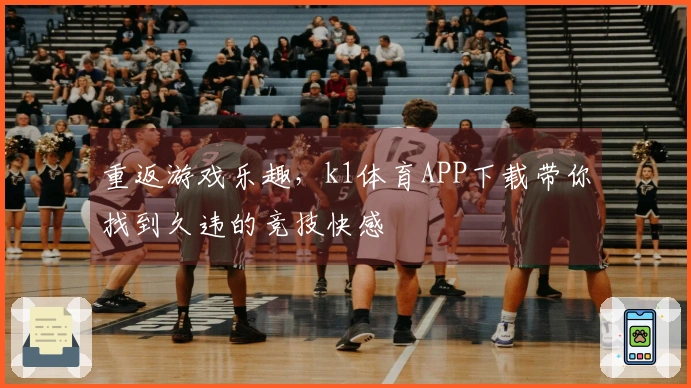 重返游戏乐趣，k1体育APP下载带你找到久违的竞技快感