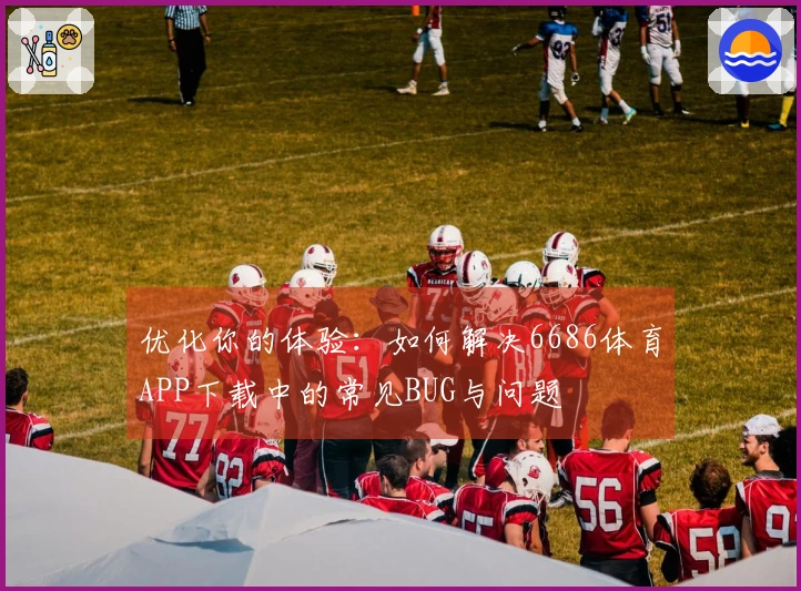 优化你的体验：如何解决6686体育APP下载中的常见BUG与问题