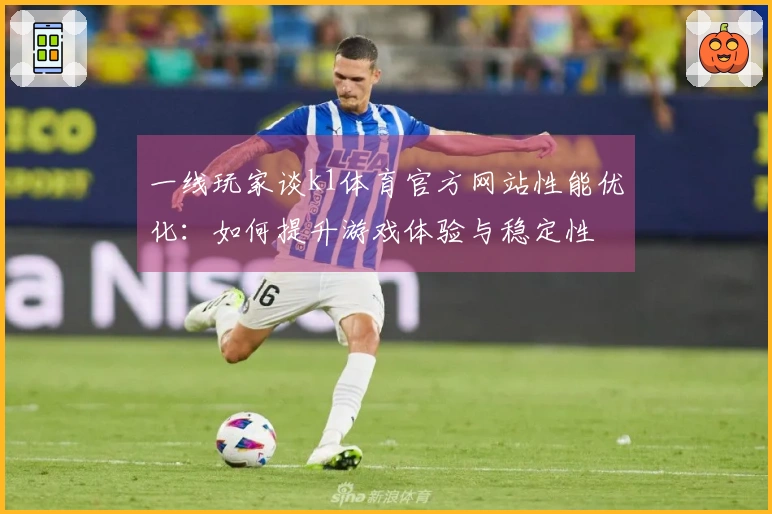 一线玩家谈k1体育官方网站性能优化：如何提升游戏体验与稳定性