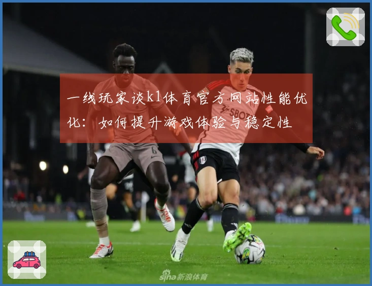 一线玩家谈k1体育官方网站性能优化：如何提升游戏体验与稳定性