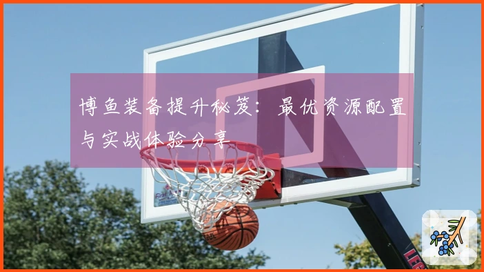 博鱼装备提升秘笈：最优资源配置与实战体验分享