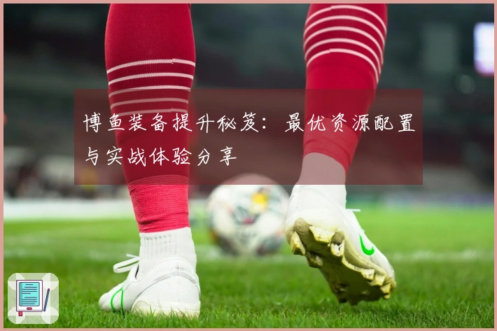 博鱼装备提升秘笈：最优资源配置与实战体验分享