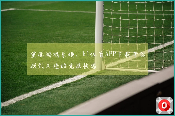 重返游戏乐趣，k1体育APP下载带你找到久违的竞技快感