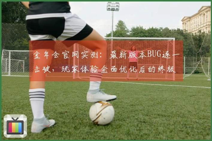 金年会官网实测：最新版本BUG逐一击破，玩家体验全面优化后的终极指南
