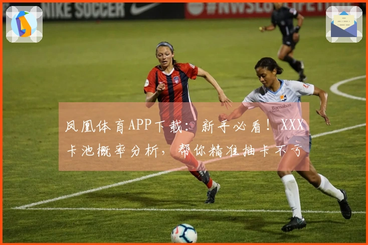 凤凰体育APP下载：新手必看！XXX卡池概率分析，帮你精准抽卡不亏！