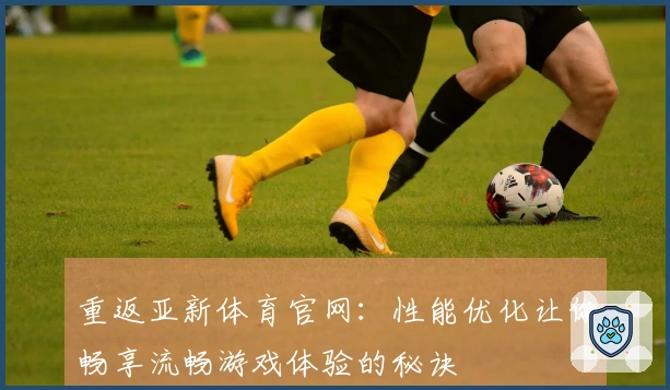 重返亚新体育官网：性能优化让你畅享流畅游戏体验的秘诀