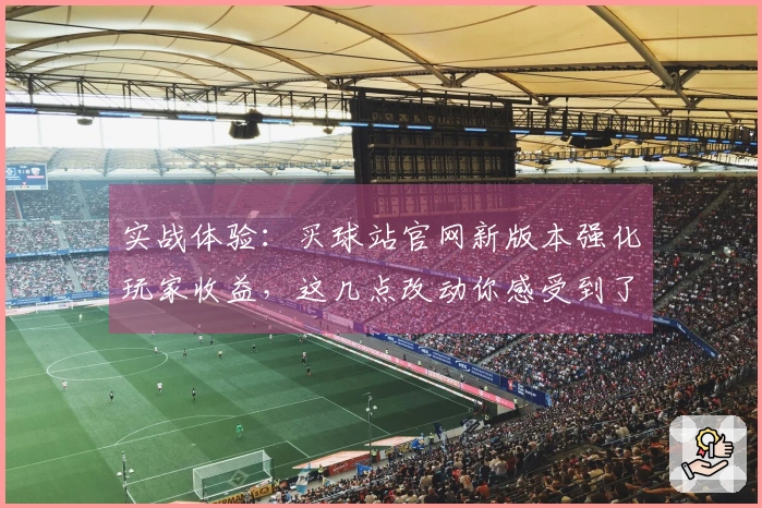 实战体验：买球站官网新版本强化玩家收益，这几点改动你感受到了吗