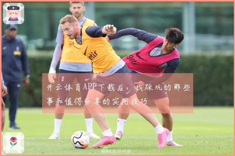 开云体育APP下载后，我踩坑的那些事和值得分享的实用技巧