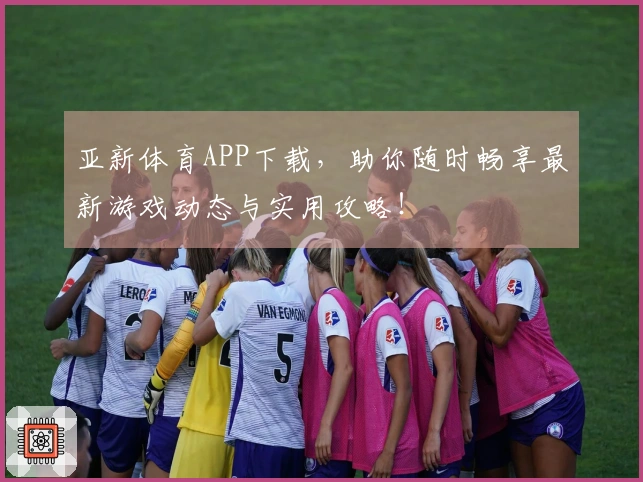 亚新体育APP下载，助你随时畅享最新游戏动态与实用攻略！