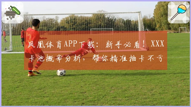 凤凰体育APP下载：新手必看！XXX卡池概率分析，帮你精准抽卡不亏！